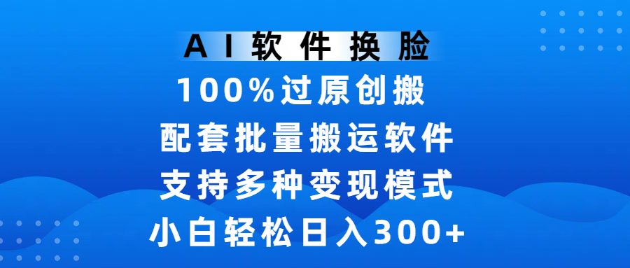 AI软件换脸，100%过原创，搬运涨粉必备，项目配套批量搬运软件及多种变现模式，小白轻松日入300+-让一部分人先富起来默财 创业网