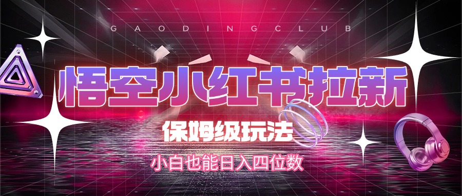 悟空小红书拉新，保姆级玩法，小白也能日入四位数-让一部分人先富起来默财 创业网