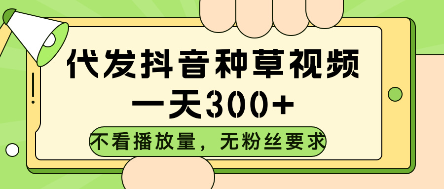代发抖音种草视频，不看播放量，一天300➕，无粉丝要求-让一部分人先富起来默财 创业网