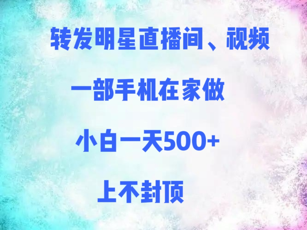 转发明星直播间、视频，一部手机在家做，小白一天500+，上不封顶-让一部分人先富起来默财 创业网
