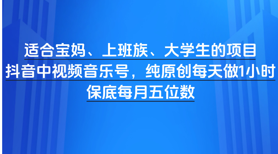 适合宝妈、上班族、大学生的项目，抖音中视频音乐号，纯原创每天做1小时，保底每月五位数-让一部分人先富起来默财 创业网
