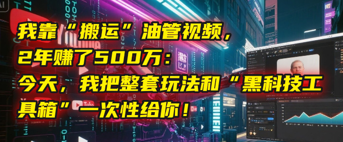 我靠“搬运”油管视频，2年赚了500万：今天，我把整套玩法和“黑科技工具箱”一次性给你！-让一部分人先富起来默财 创业网