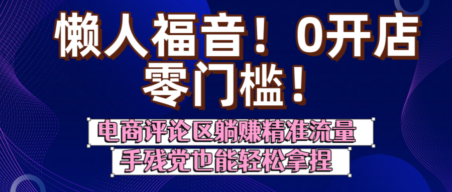 懒人福音！0开店、零门槛！电商评论区躺赚精准流量，手残党也能轻松拿捏-让一部分人先富起来默财 创业网