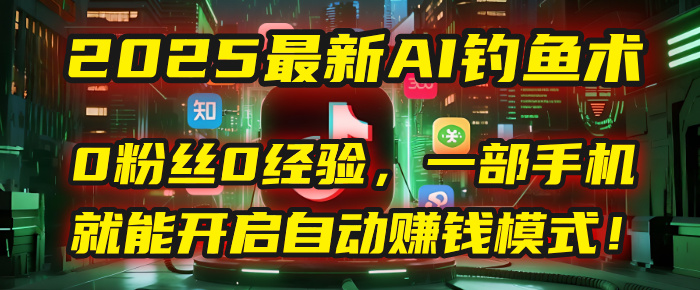 2025最新AI钓鱼术：0粉丝0经验，一部手机就能开启自动赚钱模式！-让一部分人先富起来默财 创业网