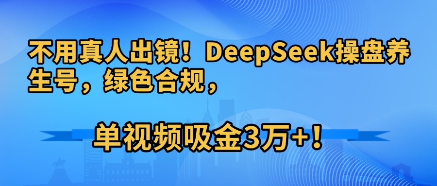 不用真人出镜！DeepSeek操盘养生号，绿色合规，单视频吸金3万+！-让一部分人先富起来默财 创业网