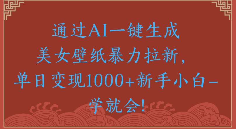 通过AI一键生成美女壁纸暴力拉新单日变现1000+新手小白一学就会!-让一部分人先富起来默财 创业网