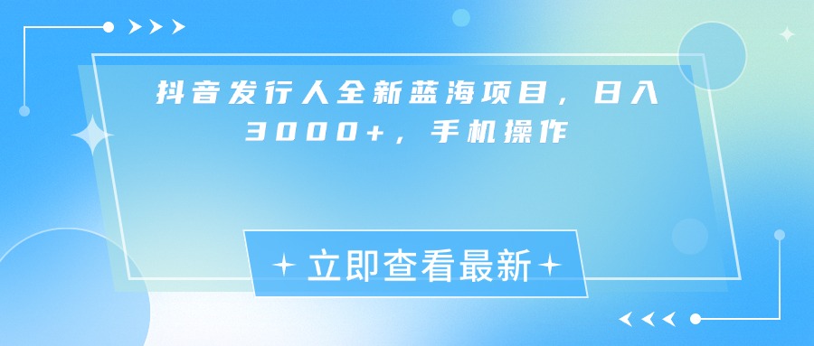 抖音发行人全新蓝海项目，日入3000+，手机操作-让一部分人先富起来默财 创业网