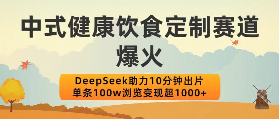中式健康饮食定制赛道爆火！DeepSeek助力10分钟出片，单条100w浏览变现超1000+-让一部分人先富起来默财 创业网