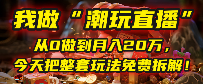 做“潮玩直播”，从0做到月入20万，今天把整套玩法免费拆解！-让一部分人先富起来默财 创业网