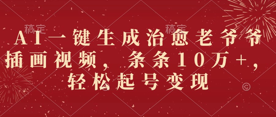 AI一键生成治愈老爷爷插画视频，条条10万+，轻松起号变现-让一部分人先富起来默财 创业网