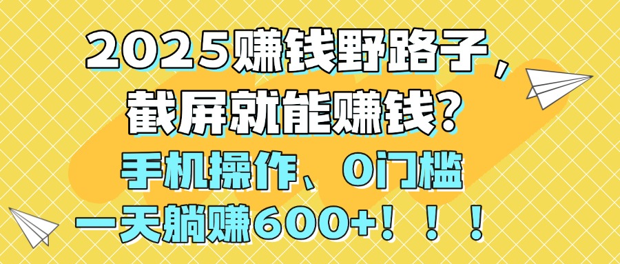 2025赚钱野路子，截屏就能赚钱？手机操作0门槛，一天躺赚600+！！！-让一部分人先富起来默财 创业网
