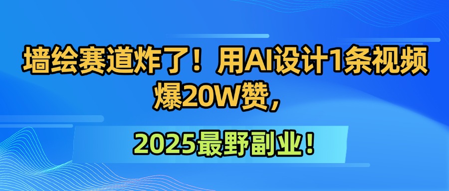 墙绘赛道炸了！用AI设计1条视频爆20W赞，2025最野副业！-让一部分人先富起来默财 创业网