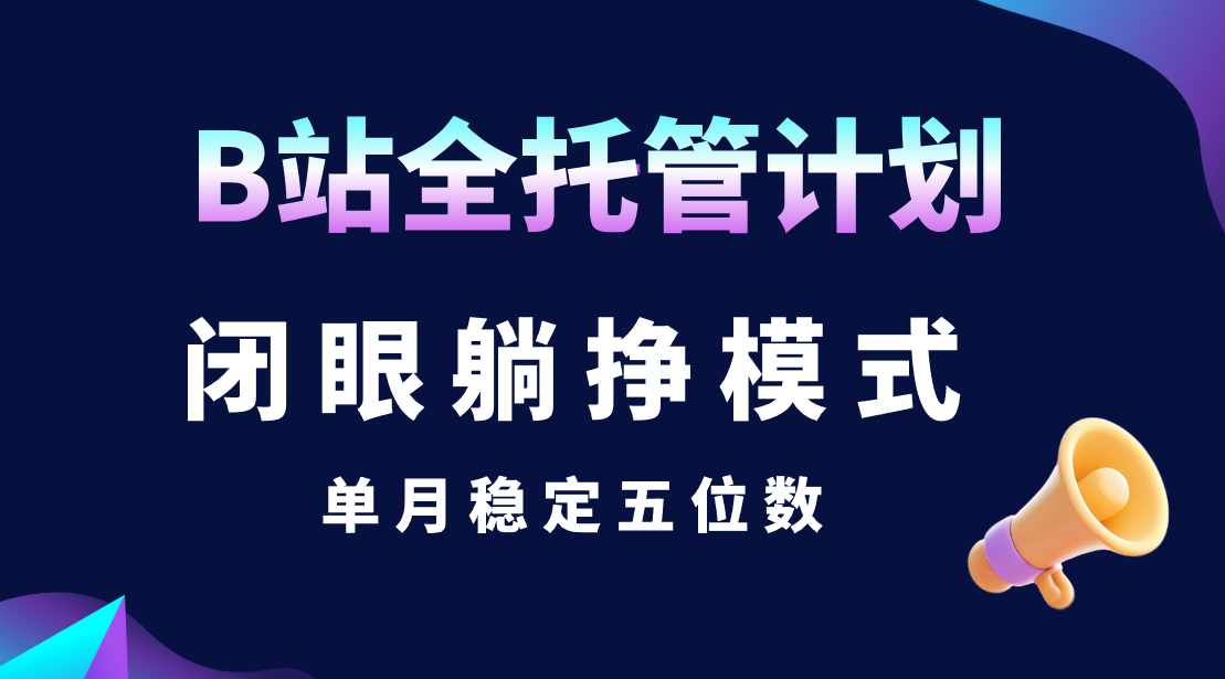 B站全托管计划，闭眼躺挣模式，单月稳定五位数-让一部分人先富起来默财 创业网