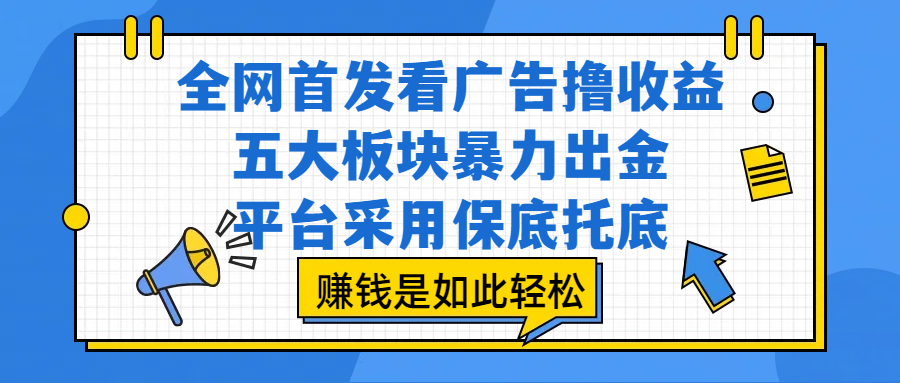 全网首发看广告撸收益，五大板块暴力出金，平台采用保底托底，赚钱是如此轻松-让一部分人先富起来默财 创业网