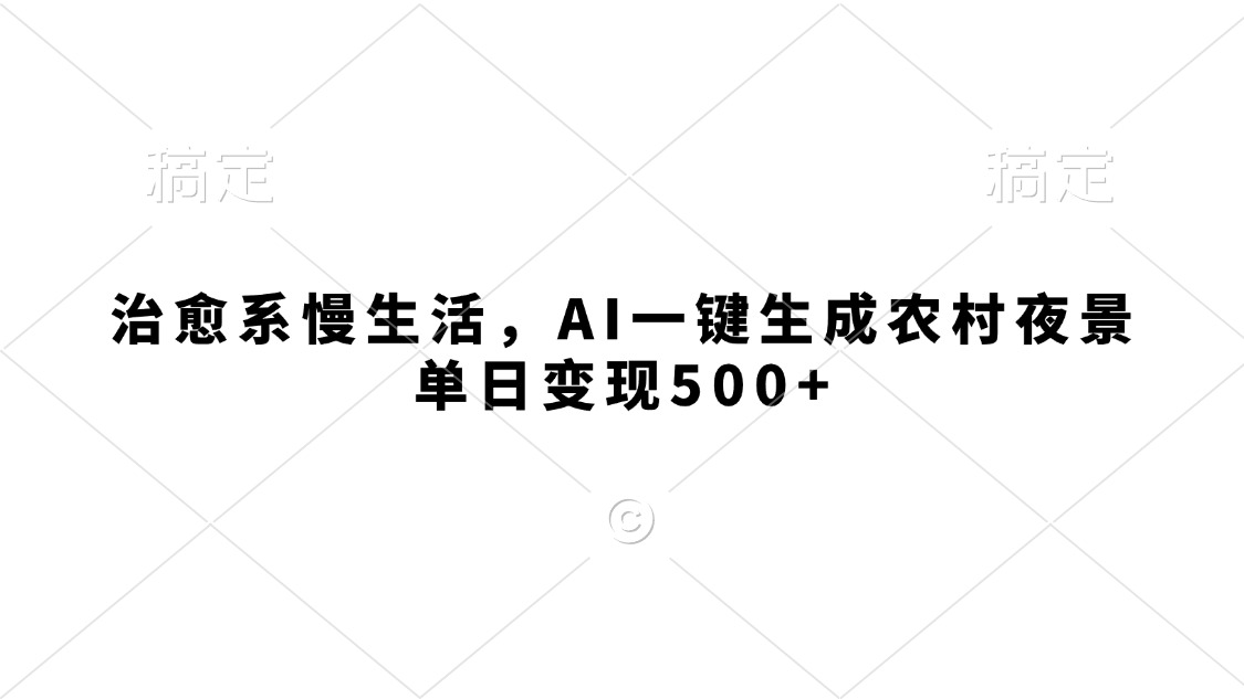 治愈系慢生活，AI一键生成农村夜景，单日变现500+-让一部分人先富起来默财 创业网