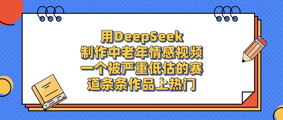 用DeepSeek制作中老年情感视频，条条作品上热门，一个被严重低估的赛道-让一部分人先富起来默财 创业网