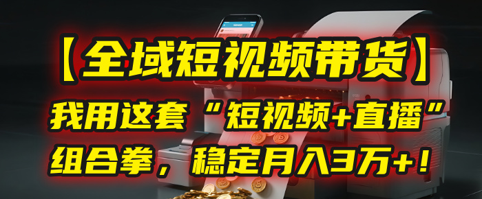 【全域短视频带货】我用这套“短视频+直播”组合拳，稳定月入3万+！-让一部分人先富起来默财 创业网