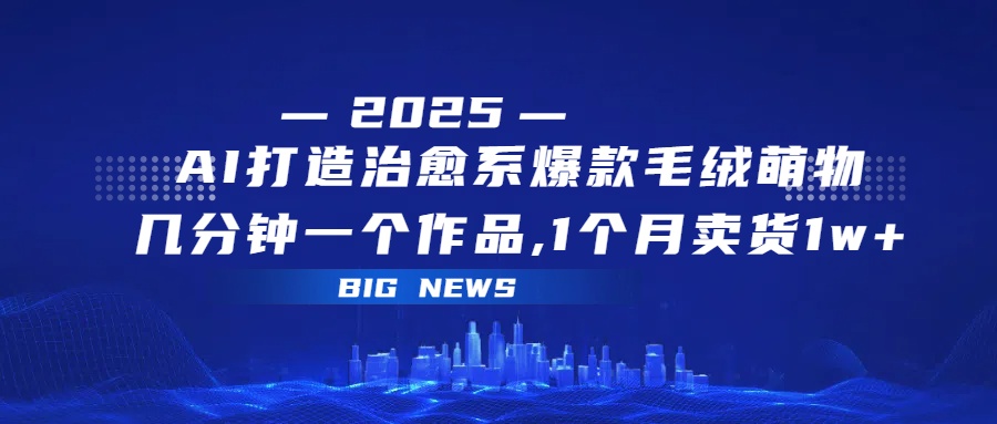 AI打造治愈系爆款毛绒萌物，几分钟一个作品,1 个月卖货 1w+-让一部分人先富起来默财 创业网