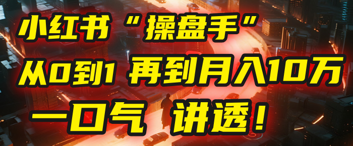 从0到1，再到月入10万，我把这套小红书“操盘手”打法，4节课讲透！-让一部分人先富起来默财 创业网
