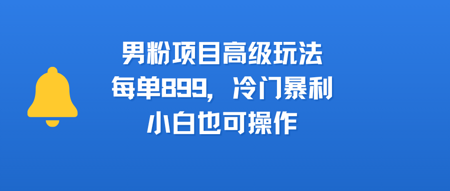 男粉项目高级玩法，每单899，冷门暴利，小白也可操作-让一部分人先富起来默财 创业网