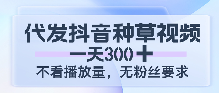 代发抖音种草视频，一天300，不看播放量，无粉丝要求-让一部分人先富起来默财 创业网