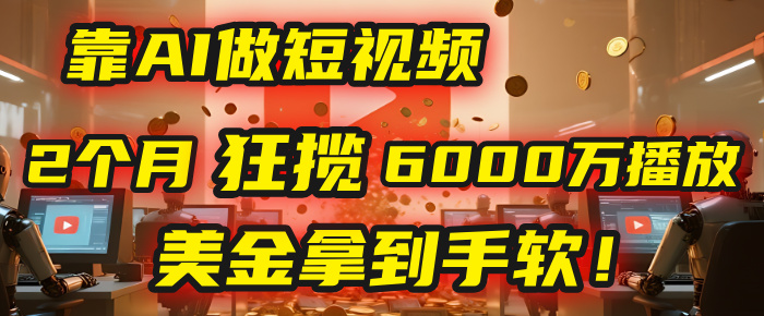 4000小时播放才能赚钱？别傻了！他靠AI做短视频，2个月狂揽6000万播放，美金拿到手软！-让一部分人先富起来默财 创业网