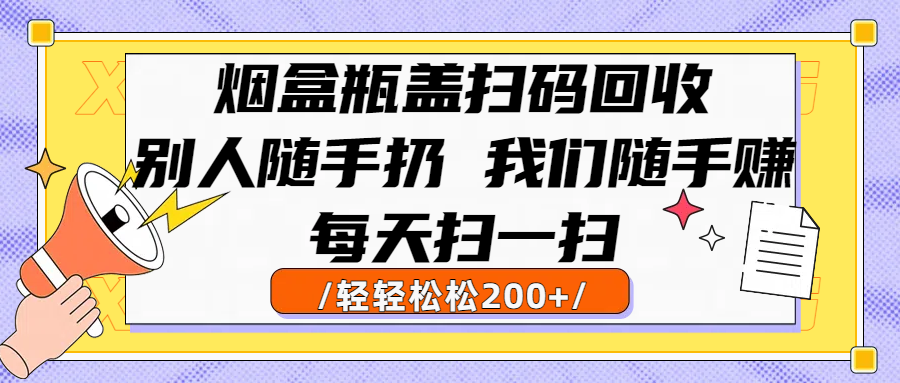 烟盒瓶盖扫码回收，别人随手扔 我们随手赚，闷声发大财，每天扫一扫轻轻松松200+-让一部分人先富起来默财 创业网