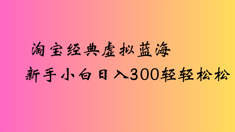 淘宝经典虚拟蓝海新手小白日入300轻轻松松-让一部分人先富起来默财 创业网