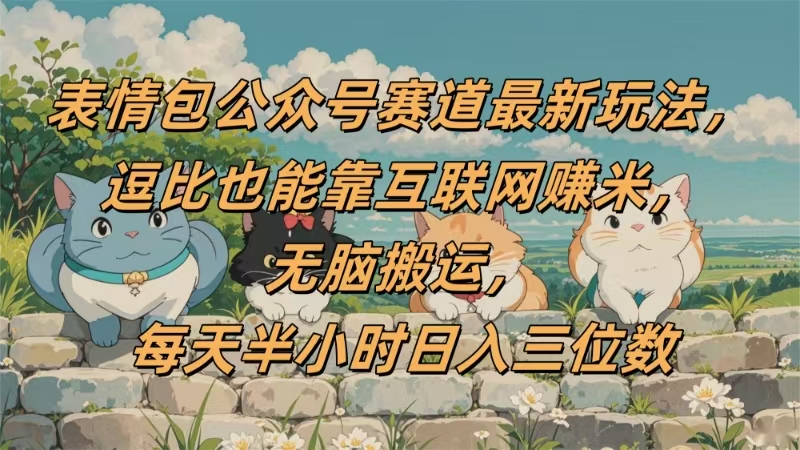 表情包公众号赛道，逗比也能靠互联网赚米，无脑搬运，小白也能日入三位数-让一部分人先富起来默财 创业网