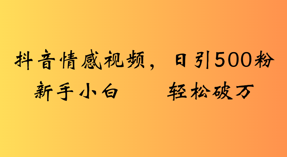 抖音情感视频，日引500粉新手小白轻松破万-让一部分人先富起来默财 创业网