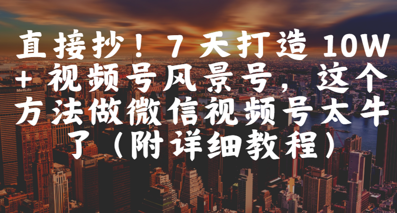 直接抄！7 天打造 10W + 视频号风景号，这个方法做微信视频号太牛了（附详细教程）-让一部分人先富起来默财 创业网