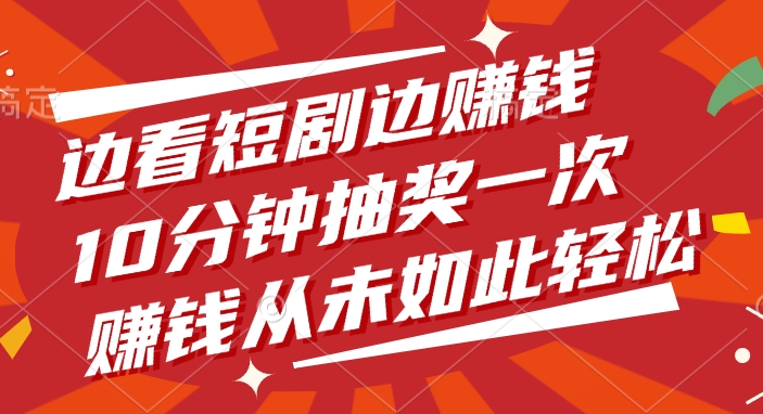 边看短剧边赚钱，10分钟抽奖一次，赚钱从未如此轻松！-让一部分人先富起来默财 创业网