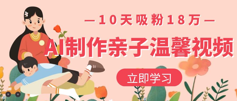 AI制作亲子温馨视频，10天吸粉18万-让一部分人先富起来默财 创业网