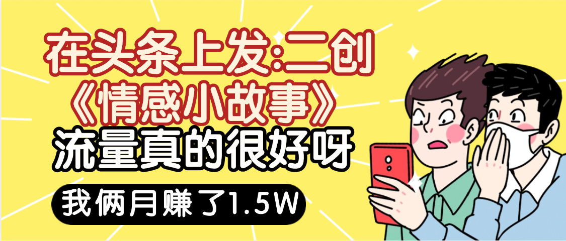 惊叹！在头条上发：二创《情感小故事》流量超级爆，我俩月单号赚了1.5W，熟悉后可以多账户操作哦！-让一部分人先富起来默财 创业网