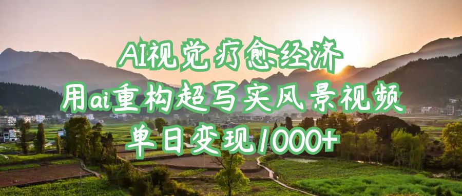AI视觉疗愈经济：用ai重构超写实风景视频，单日变现1000+-让一部分人先富起来默财 创业网