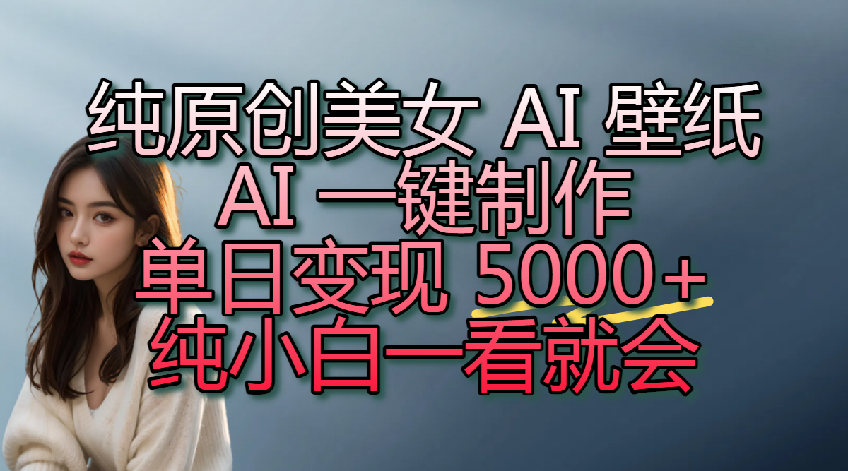 纯原创美女 AI 壁纸玩法，AI 一键制作，单日变现 5000+，纯小白一看就会-让一部分人先富起来默财 创业网