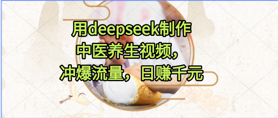 用deepseek制作中医养生视频，冲爆流量，日赚千元-让一部分人先富起来默财 创业网