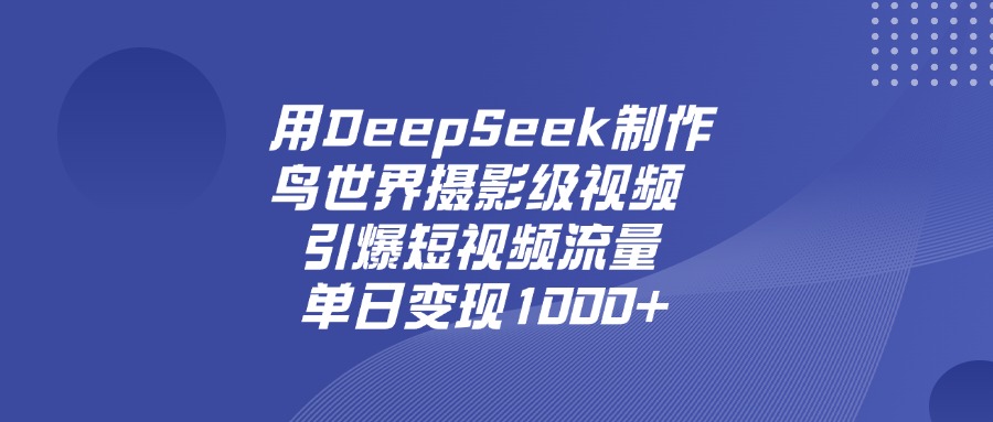 用DeepSeek，制作鸟世界摄影级视频，引爆短视频流量，单日变现1000+-让一部分人先富起来默财 创业网