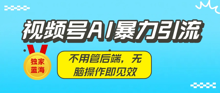 独家蓝海！视频号AI暴力引流：不用管后端，无脑操作即见效-让一部分人先富起来默财 创业网