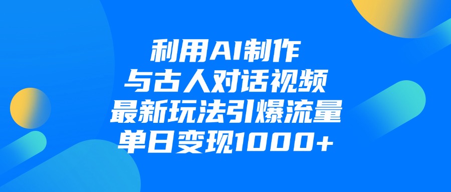 利用AI制作，与古人对话的视频，最新玩法引爆流量，单日变现1000+-让一部分人先富起来默财 创业网