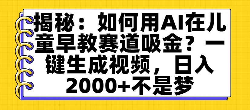 揭秘：如何用AI在儿童早教赛道吸金？一键生成视频，日入2000+不是梦-让一部分人先富起来默财 创业网