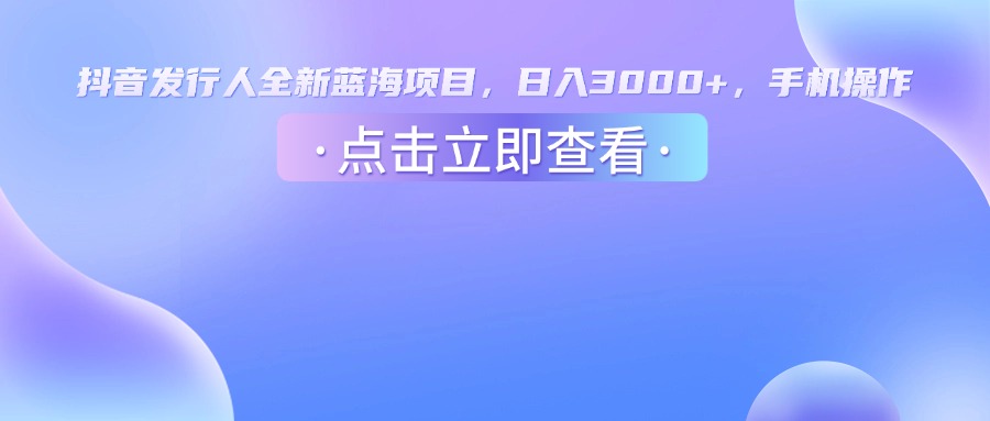 抖音发行人，全新蓝海项目，日入3000+，手机操作-让一部分人先富起来默财 创业网