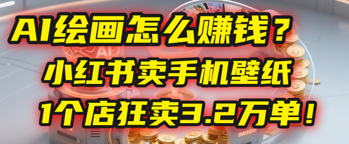 AI绘画怎么赚钱？2025年“手机壁纸”项目：0成本，1个店狂卖3.2万单！(小红书)-让一部分人先富起来默财 创业网